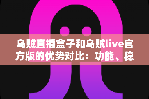 乌贼直播盒子和乌贼live官方版的优势对比：功能、稳定性与适用场景全解析