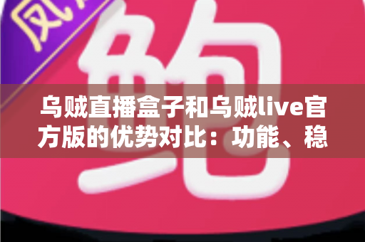 乌贼直播盒子和乌贼live官方版的优势对比：功能、稳定性与适用场景全解析