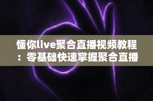 懂你live聚合直播视频教程：零基础快速掌握聚合直播观看技巧的完整实用指南