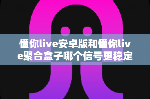 懂你live安卓版和懂你live聚合盒子哪个信号更稳定?深度对比分析与实用选购指南 懂你live安卓版和懂你live聚合盒子哪个信号更稳定?深度对比分析与实用选购指南
