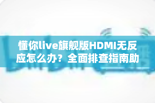 懂你live旗舰版HDMI无反应怎么办?全面排查指南助你快速恢复直播 懂你live旗舰版HDMI无反应怎么办?全面排查指南助你快速恢复直播