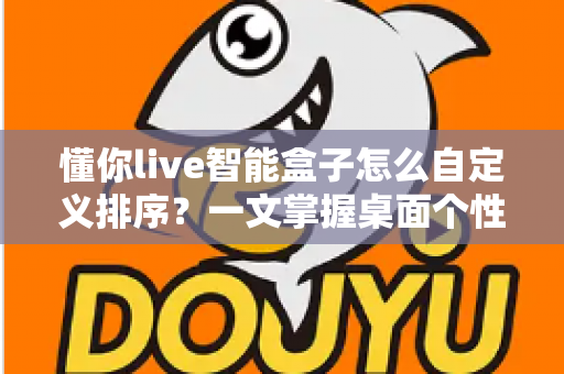 懂你live智能盒子怎么自定义排序?一文掌握桌面个性化整理全攻略 懂你live智能盒子怎么自定义排序?一文掌握桌面个性化整理全攻略
