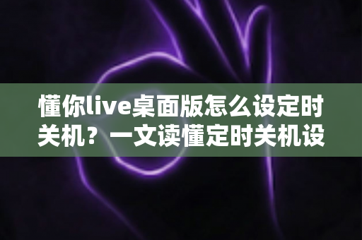 懂你live桌面版怎么设定时关机?一文读懂定时关机设置全流程,让电脑管理更省心 懂你live桌面版怎么设定时关机?一文读懂定时关机设置全流程,让电脑管理更省心