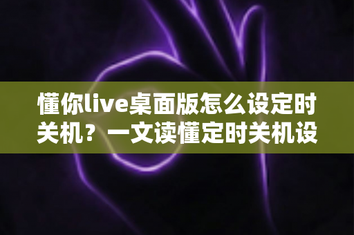 懂你live桌面版怎么设定时关机？一文读懂定时关机设置全流程，让电脑管理更省心