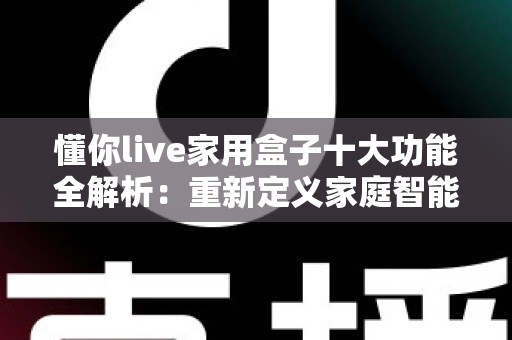 懂你live家用盒子十大功能全解析：重新定义家庭智能娱乐中心的旗舰之选