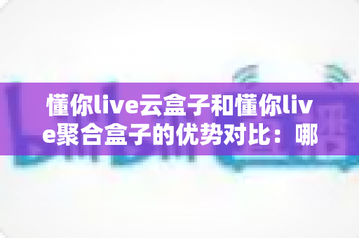 懂你live云盒子和懂你live聚合盒子的优势对比:哪款设备更适合你的直播需求? 懂你live云盒子和懂你live聚合盒子的优势对比:哪款设备更适合你的直播需求?