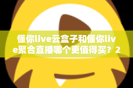 懂你live云盒子和懂你live聚合直播哪个更值得买？2025年最全选购攻略深度解析
