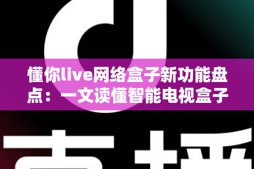 懂你live网络盒子新功能盘点:一文读懂智能电视盒子的全面升级亮点 懂你live网络盒子新功能盘点:一文读懂智能电视盒子的全面升级亮点