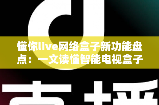 懂你live网络盒子新功能盘点：一文读懂智能电视盒子的全面升级亮点