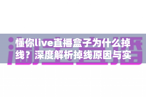 懂你live直播盒子为什么掉线？深度解析掉线原因与实用解决全攻略