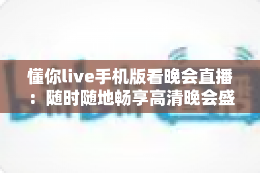 懂你live手机版看晚会直播:随时随地畅享高清晚会盛宴的终极指南 懂你live手机版看晚会直播:随时随地畅享高清晚会盛宴的终极指南