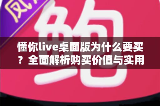懂你live桌面版为什么要买?全面解析购买价值与实用理由 懂你live桌面版为什么要买?全面解析购买价值与实用理由