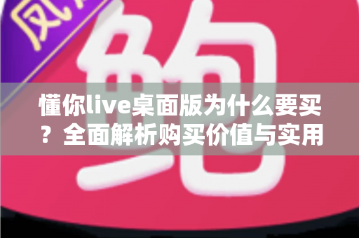 懂你live桌面版为什么要买?全面解析购买价值与实用理由 懂你live桌面版为什么要买?全面解析购买价值与实用理由