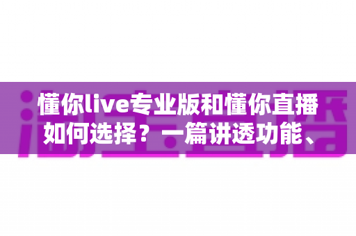 懂你live专业版和懂你直播如何选择?一篇讲透功能、场景与性价比的实用指南 懂你live专业版和懂你直播如何选择?一篇讲透功能、场景与性价比的实用指南