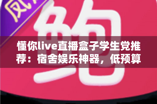懂你live直播盒子学生党推荐：宿舍娱乐神器，低预算也能畅享高清直播
