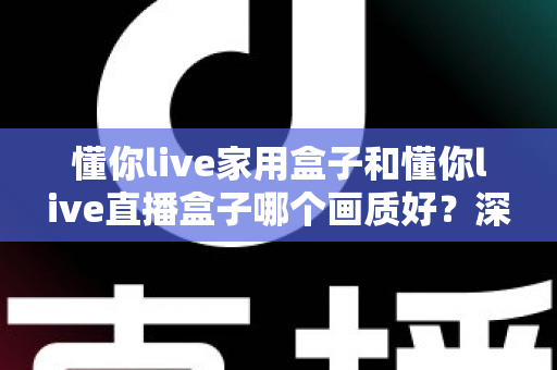 懂你live家用盒子和懂你live直播盒子哪个画质好?深度对比解析与选购指南 懂你live家用盒子和懂你live直播盒子哪个画质好?深度对比解析与选购指南
