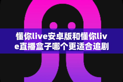 懂你live安卓版和懂你live直播盒子哪个更适合追剧?追剧党必看的深度对比与选择指南 懂你live安卓版和懂你live直播盒子哪个更适合追剧?追剧党必看的深度对比与选择指南
