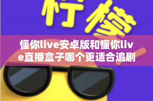 懂你live安卓版和懂你live直播盒子哪个更适合追剧?追剧党必看的深度对比与选择指南 懂你live安卓版和懂你live直播盒子哪个更适合追剧?追剧党必看的深度对比与选择指南