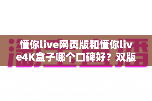 懂你live网页版和懂你live4K盒子哪个口碑好?双版本深度横评帮你选对不踩坑 懂你live网页版和懂你live4K盒子哪个口碑好?双版本深度横评帮你选对不踩坑