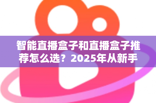智能直播盒子和直播盒子推荐怎么选?2025年从新手到专业主播的设备选购全攻略 智能直播盒子和直播盒子推荐怎么选?2025年从新手到专业主播的设备选购全攻略
