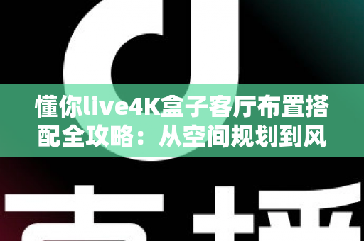 懂你live4K盒子客厅布置搭配全攻略：从空间规划到风格美学，打造高清影音与舒适生活兼具的理想客厅
