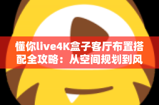 懂你live4K盒子客厅布置搭配全攻略：从空间规划到风格美学，打造高清影音与舒适生活兼具的理想客厅