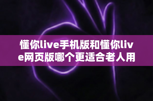 懂你live手机版和懂你live网页版哪个更适合老人用?全方位对比解析助您轻松选择 懂你live手机版和懂你live网页版哪个更适合老人用?全方位对比解析助您轻松选择