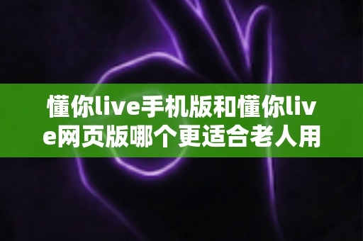 懂你live手机版和懂你live网页版哪个更适合老人用?全方位对比解析助您轻松选择 懂你live手机版和懂你live网页版哪个更适合老人用?全方位对比解析助您轻松选择