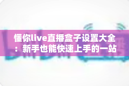 懂你live直播盒子设置大全:新手也能快速上手的一站式配置指南 懂你live直播盒子设置大全:新手也能快速上手的一站式配置指南