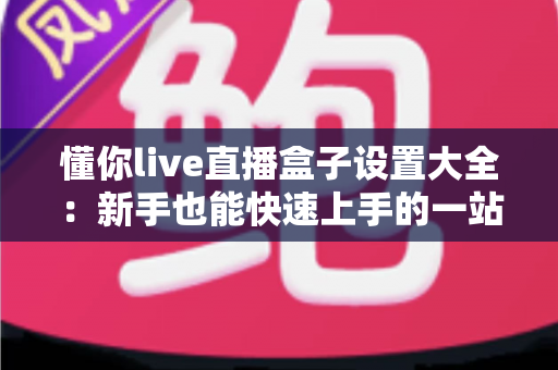 懂你live直播盒子设置大全:新手也能快速上手的一站式配置指南 懂你live直播盒子设置大全:新手也能快速上手的一站式配置指南
