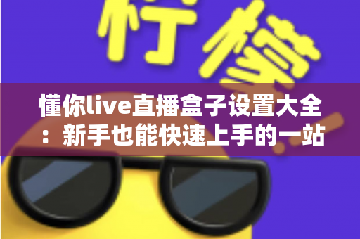 懂你live直播盒子设置大全:新手也能快速上手的一站式配置指南 懂你live直播盒子设置大全:新手也能快速上手的一站式配置指南