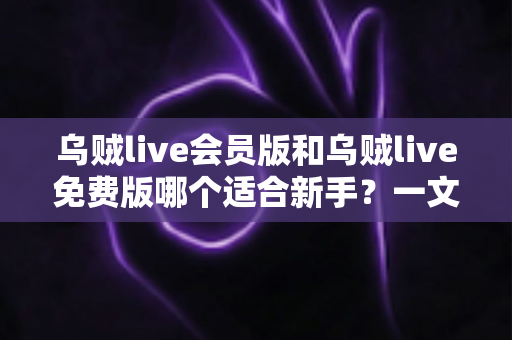 乌贼live会员版和乌贼live免费版哪个适合新手?一文看懂最划算的选择方案 乌贼live会员版和乌贼live免费版哪个适合新手?一文看懂最划算的选择方案