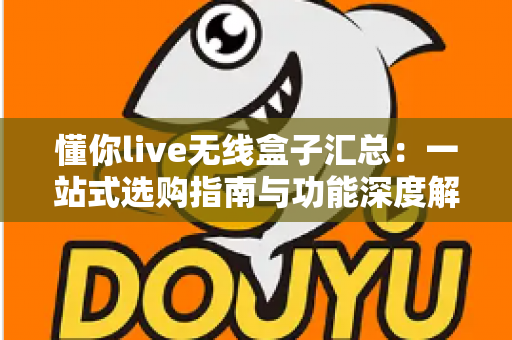 懂你live无线盒子汇总:一站式选购指南与功能深度解析 懂你live无线盒子汇总:一站式选购指南与功能深度解析