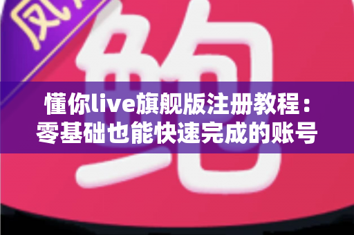 懂你live旗舰版注册教程：零基础也能快速完成的账号创建全指南
