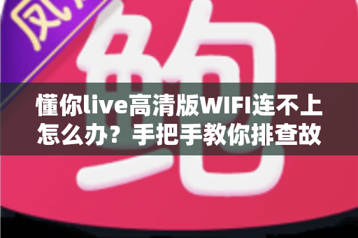懂你live高清版WIFI连不上怎么办？手把手教你排查故障、快速恢复高清直播体验