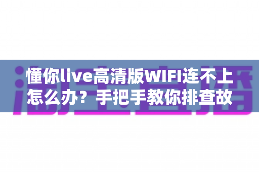 懂你live高清版WIFI连不上怎么办？手把手教你排查故障、快速恢复高清直播体验