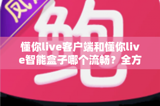 懂你live客户端和懂你live智能盒子哪个流畅？全方位深度对比助你选对设备