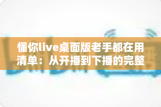 懂你live桌面版老手都在用清单：从开播到下播的完整实战指南