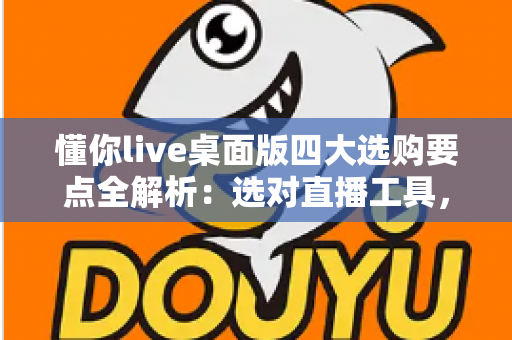 懂你live桌面版四大选购要点全解析：选对直播工具，让每一场直播都事半功倍