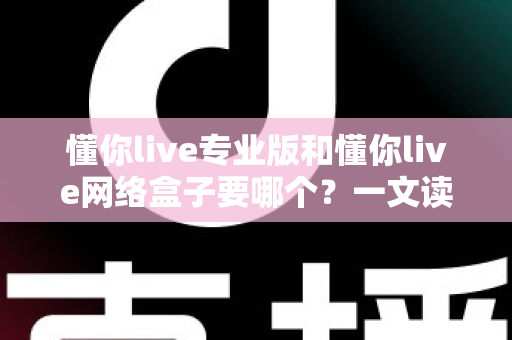 懂你live专业版和懂你live网络盒子要哪个?一文读懂两大版本的核心区别与选购指南 懂你live专业版和懂你live网络盒子要哪个?一文读懂两大版本的核心区别与选购指南