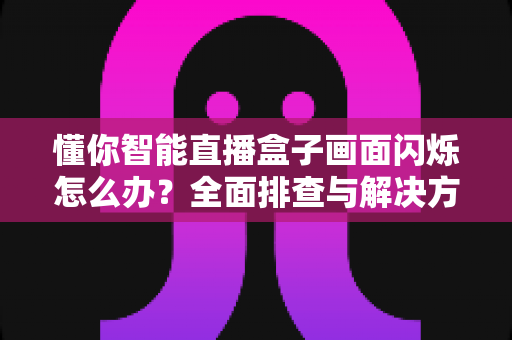 懂你智能直播盒子画面闪烁怎么办？全面排查与解决方案指南