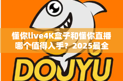 懂你live4K盒子和懂你直播哪个值得入手？2025最全选购对比指南帮你一次看懂