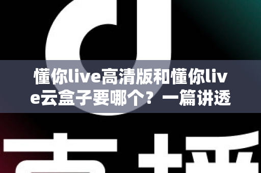 懂你live高清版和懂你live云盒子要哪个?一篇讲透差异、成本与选购建议的实用指南 懂你live高清版和懂你live云盒子要哪个?一篇讲透差异、成本与选购建议的实用指南