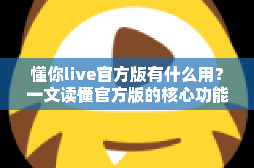 懂你live官方版有什么用?一文读懂官方版的核心功能与使用价值 懂你live官方版有什么用?一文读懂官方版的核心功能与使用价值