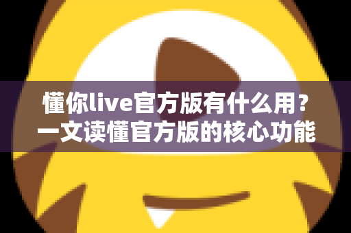 懂你live官方版有什么用？一文读懂官方版的核心功能与使用价值