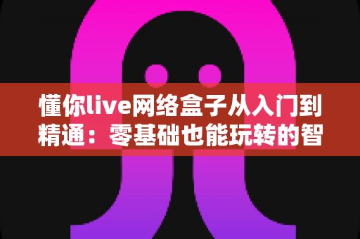 懂你live网络盒子从入门到精通:零基础也能玩转的智能观影全攻略 懂你live网络盒子从入门到精通:零基础也能玩转的智能观影全攻略