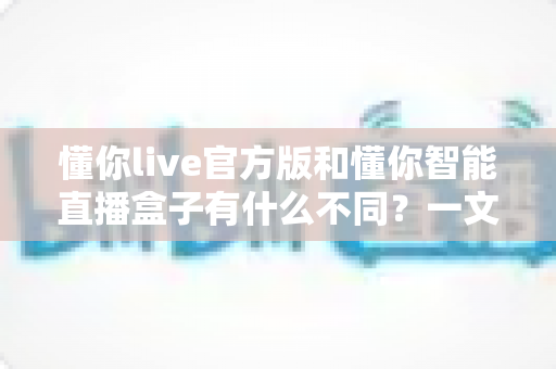 懂你live官方版和懂你智能直播盒子有什么不同？一文读懂两大产品的核心差异与选购指南