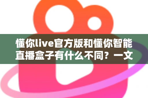 懂你live官方版和懂你智能直播盒子有什么不同？一文读懂两大产品的核心差异与选购指南