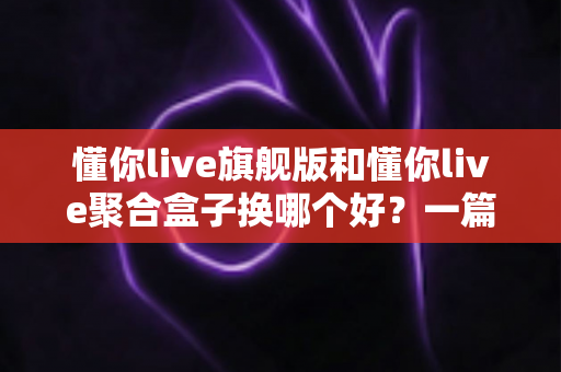 懂你live旗舰版和懂你live聚合盒子换哪个好?一篇讲透的换新选择指南 懂你live旗舰版和懂你live聚合盒子换哪个好?一篇讲透的换新选择指南