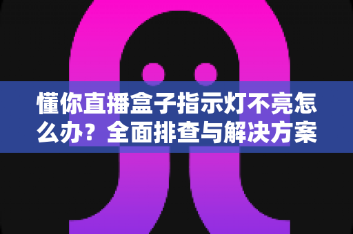 懂你直播盒子指示灯不亮怎么办?全面排查与解决方案指南 懂你直播盒子指示灯不亮怎么办?全面排查与解决方案指南